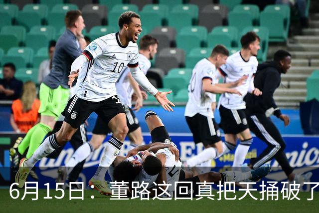 6月15日：董路这回真把天捅破了，西甲球队开出九千欧元签字费求签年轻球员刘凯源